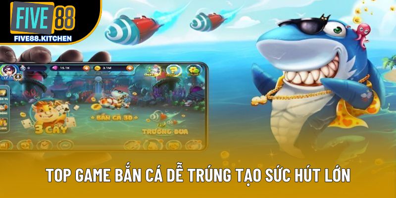 Top game bắn cá dễ trúng tạo sức hút lớn