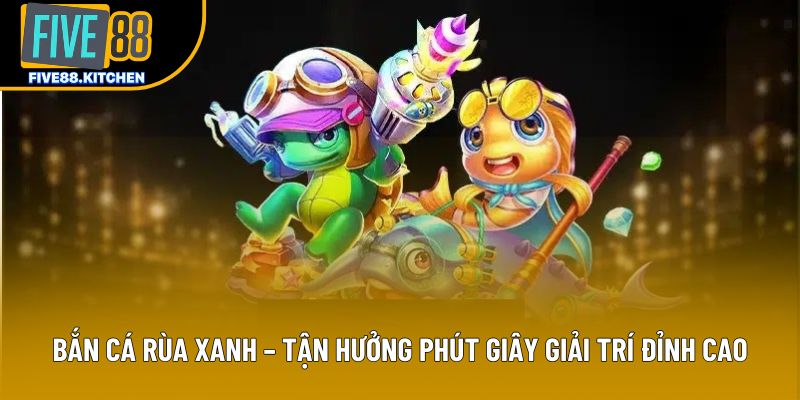 Bắn Cá Rùa Xanh – Tận Hưởng Phút Giây Giải Trí Đỉnh Cao